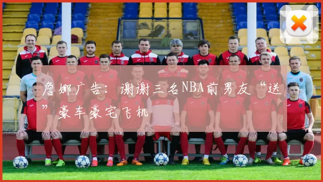 詹娜广告：谢谢三名NBA前男友“送”豪车豪宅飞机