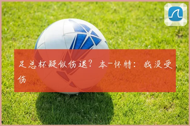 足总杯疑似伤退?本-怀特:我没受伤