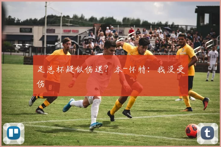 足总杯疑似伤退？本-怀特：我没受伤