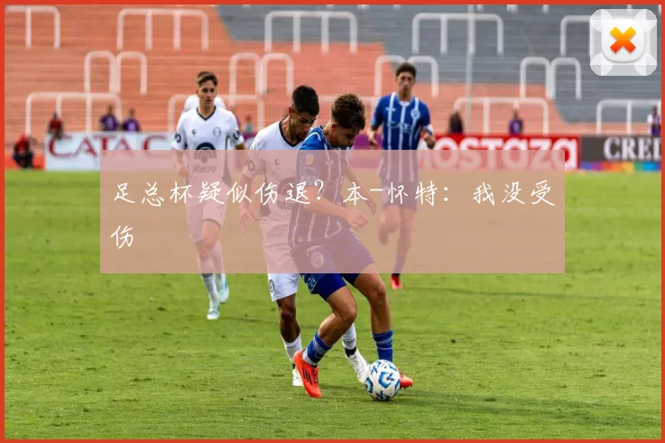 足总杯疑似伤退?本-怀特:我没受伤