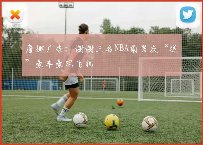 詹娜广告：谢谢三名NBA前男友“送”豪车豪宅飞机