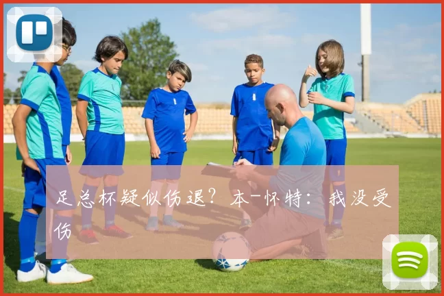 足总杯疑似伤退？本-怀特：我没受伤