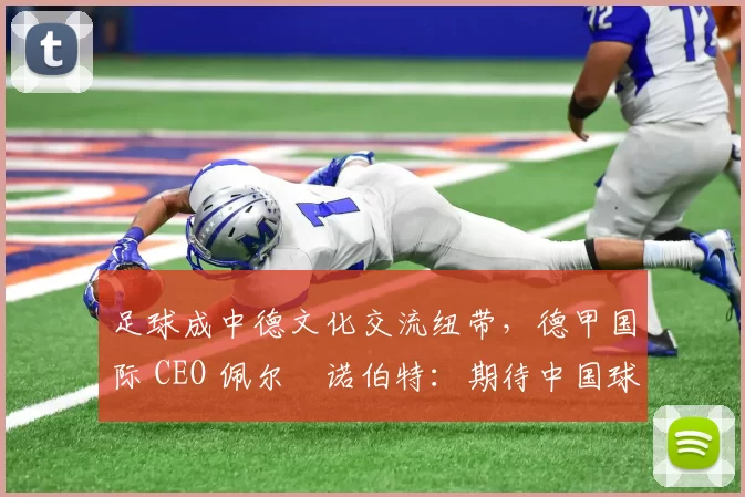 足球成中德文化交流纽带，德甲国际 CEO 佩尔・诺伯特：期待中国球员登场