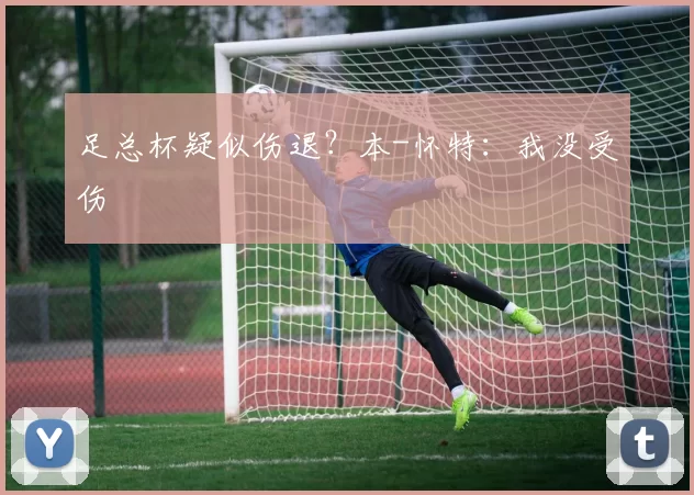 足总杯疑似伤退?本-怀特:我没受伤
