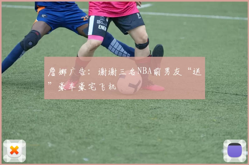 詹娜广告：谢谢三名NBA前男友“送”豪车豪宅飞机