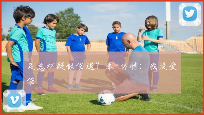 足总杯疑似伤退？本-怀特：我没受伤