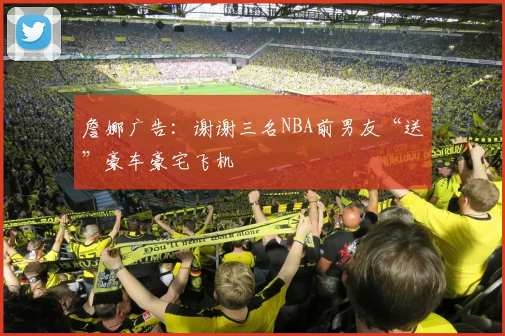 詹娜广告：谢谢三名NBA前男友“送”豪车豪宅飞机