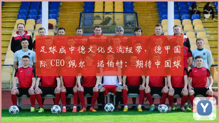 足球成中德文化交流纽带，德甲国际 CEO 佩尔・诺伯特：期待中国球员登场