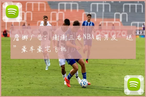 詹娜广告：谢谢三名NBA前男友“送”豪车豪宅飞机