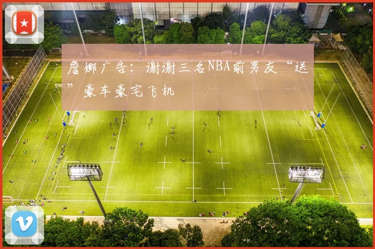 詹娜广告:谢谢三名NBA前男友“送”豪车豪宅飞机