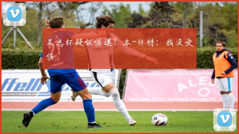 足总杯疑似伤退？本-怀特：我没受伤