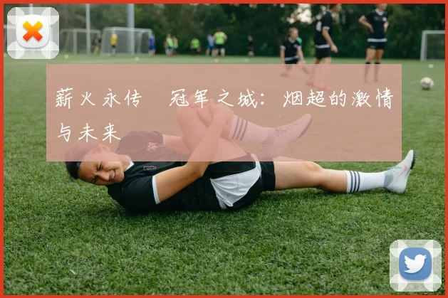 薪火永传•冠军之城：烟超的激情与未来