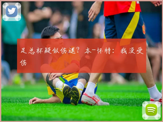 足总杯疑似伤退？本-怀特：我没受伤