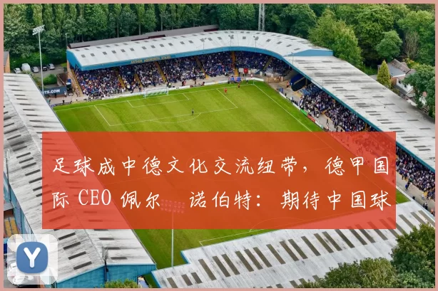 足球成中德文化交流纽带，德甲国际 CEO 佩尔・诺伯特：期待中国球员登场