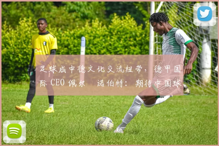 足球成中德文化交流纽带，德甲国际 CEO 佩尔・诺伯特：期待中国球员登场