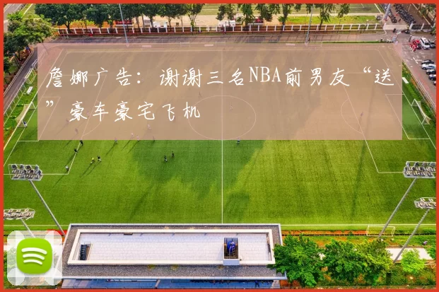 詹娜广告：谢谢三名NBA前男友“送”豪车豪宅飞机