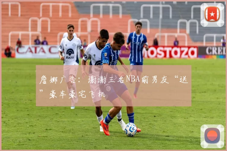 詹娜广告：谢谢三名NBA前男友“送”豪车豪宅飞机