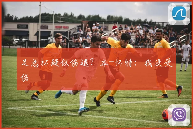 足总杯疑似伤退？本-怀特：我没受伤