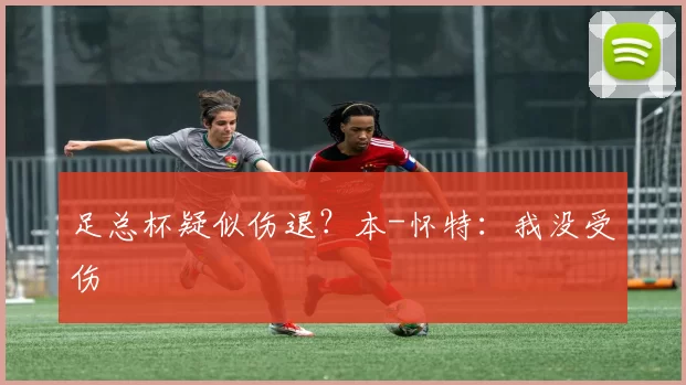 足总杯疑似伤退？本-怀特：我没受伤
