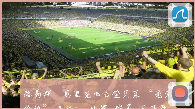 路易斯・恩里克回击登贝莱 “毫无价值” 言论:_比赛_球员_日耳曼