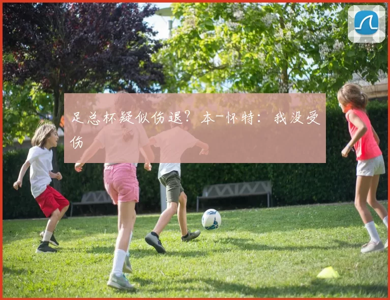足总杯疑似伤退？本-怀特：我没受伤
