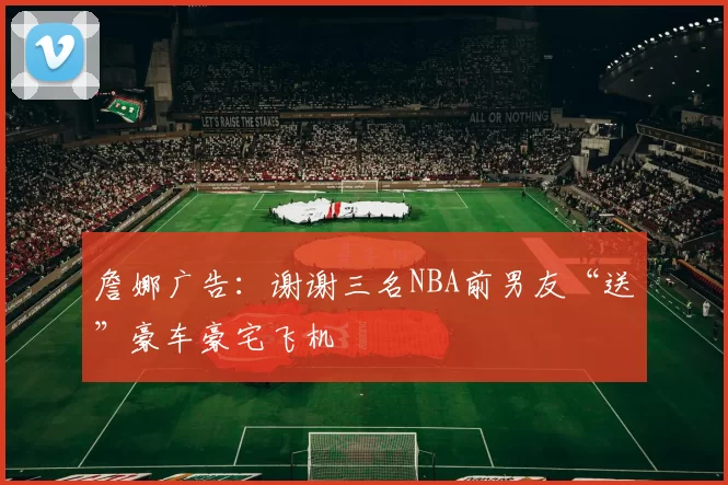 詹娜广告：谢谢三名NBA前男友“送”豪车豪宅飞机