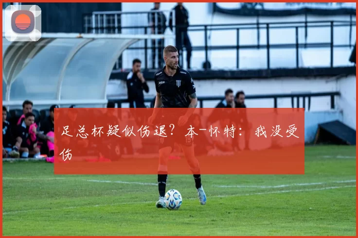 足总杯疑似伤退？本-怀特：我没受伤