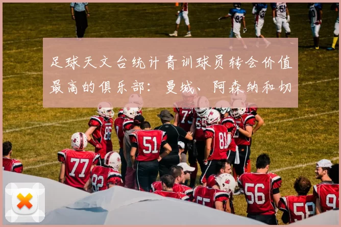 足球天文台统计青训球员转会价值最高的俱乐部：曼城、阿森纳和切尔西排名英超前三，巴萨一线队22名青训球员，6.4亿英镑断层领先1️⃣ 巴塞罗那｜22人｜6.401