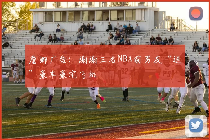 詹娜广告：谢谢三名NBA前男友“送”豪车豪宅飞机