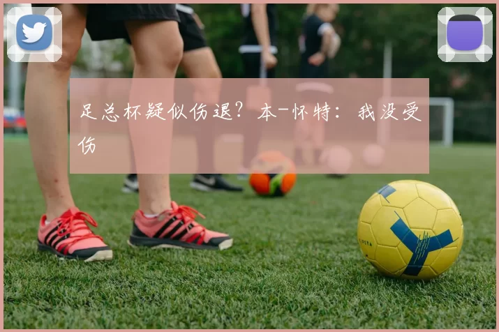 足总杯疑似伤退？本-怀特：我没受伤