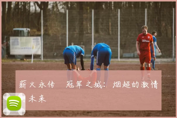 薪火永传•冠军之城：烟超的激情与未来