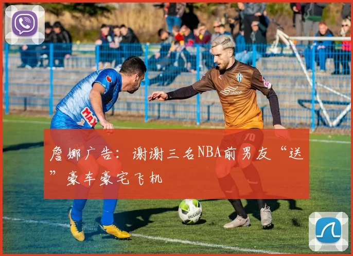 詹娜广告：谢谢三名NBA前男友“送”豪车豪宅飞机