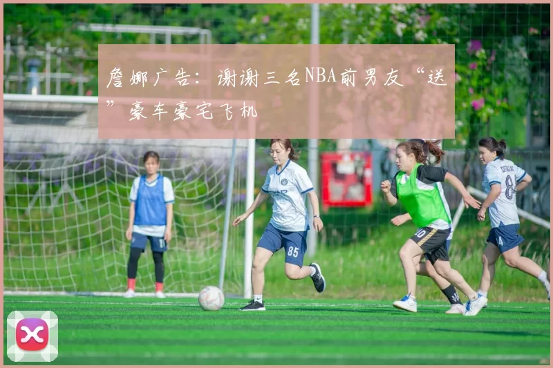 詹娜广告：谢谢三名NBA前男友“送”豪车豪宅飞机