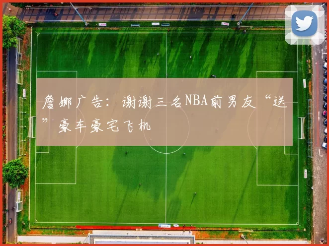 詹娜广告：谢谢三名NBA前男友“送”豪车豪宅飞机