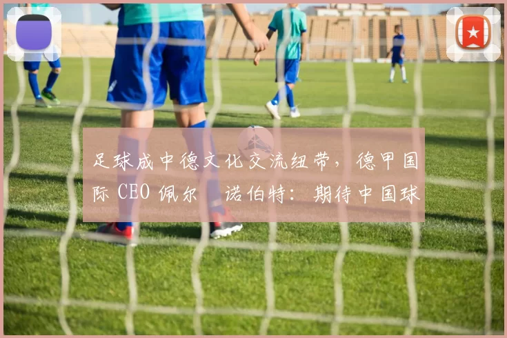 足球成中德文化交流纽带，德甲国际 CEO 佩尔・诺伯特：期待中国球员登场