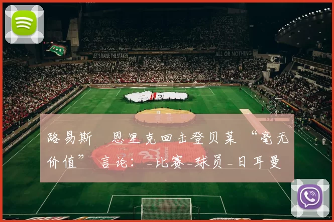 路易斯・恩里克回击登贝莱 “毫无价值” 言论：_比赛_球员_日耳曼