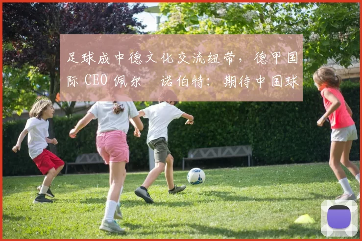 足球成中德文化交流纽带，德甲国际 CEO 佩尔・诺伯特：期待中国球员登场