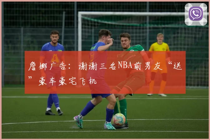 詹娜广告：谢谢三名NBA前男友“送”豪车豪宅飞机