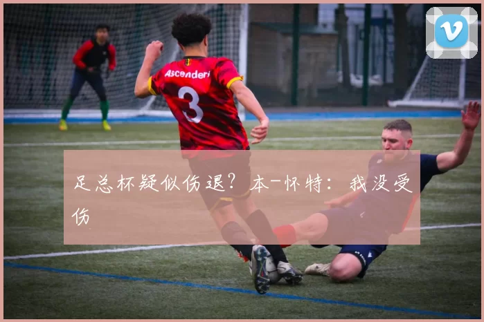 足总杯疑似伤退？本-怀特：我没受伤