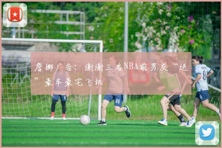 詹娜广告：谢谢三名NBA前男友“送”豪车豪宅飞机