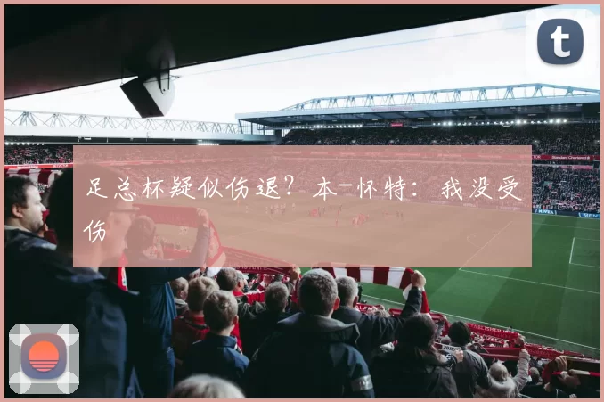 足总杯疑似伤退？本-怀特：我没受伤