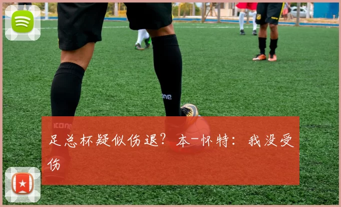 足总杯疑似伤退？本-怀特：我没受伤