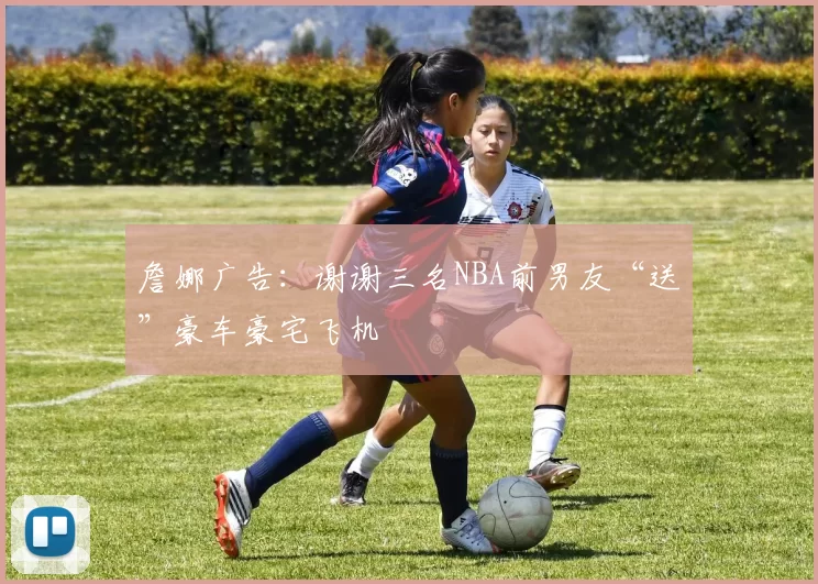 詹娜广告：谢谢三名NBA前男友“送”豪车豪宅飞机