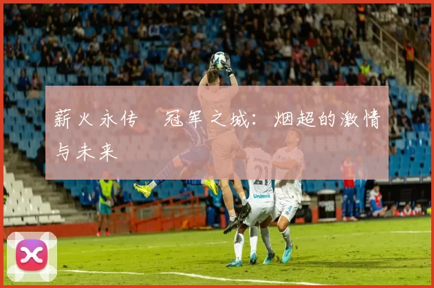 薪火永传•冠军之城：烟超的激情与未来