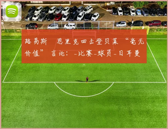 路易斯・恩里克回击登贝莱 “毫无价值” 言论：_比赛_球员_日耳曼