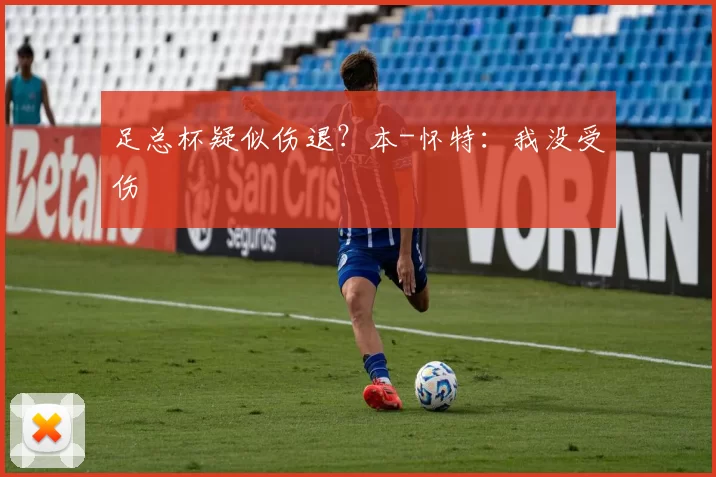 足总杯疑似伤退？本-怀特：我没受伤