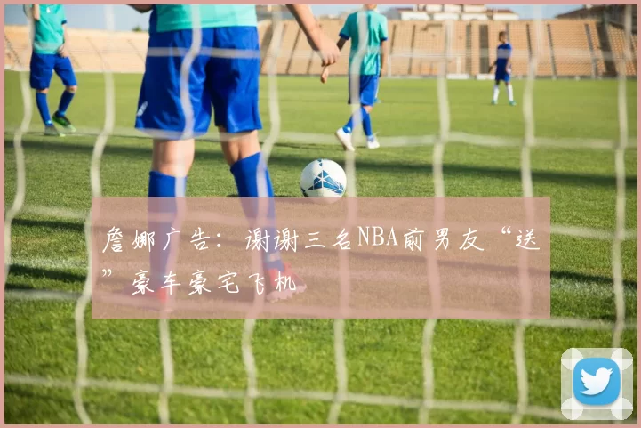 詹娜广告：谢谢三名NBA前男友“送”豪车豪宅飞机