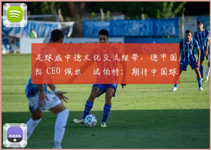 足球成中德文化交流纽带，德甲国际 CEO 佩尔・诺伯特：期待中国球员登场