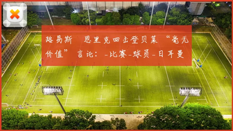 路易斯・恩里克回击登贝莱 “毫无价值” 言论:_比赛_球员_日耳曼