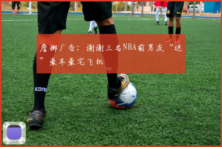 詹娜广告：谢谢三名NBA前男友“送”豪车豪宅飞机